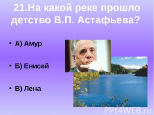 А) АмурБ) ЕнисейВ) Лена21.На какой реке прошлодетство В.П. Астафьева?
