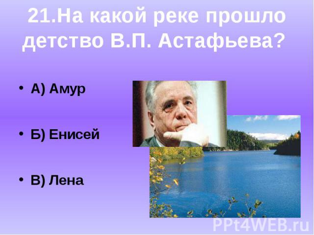 А) АмурБ) ЕнисейВ) Лена21.На какой реке прошлодетство В.П. Астафьева?
