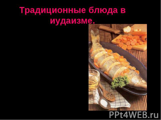 Традиционные блюда в иудаизме. В наше время на праздники - Песах (Пасху), и Ханука (Новый год)-Появляется на столе «гефилтэ фиш» - фаршированная рыба (щука, или карп).