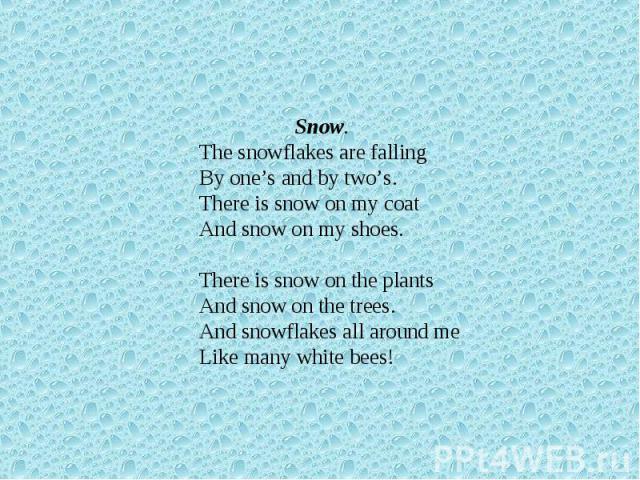Snow. The snowflakes are fallingBy one’s and by two’s.There is snow on my coatAnd snow on my shoes.There is snow on the plantsAnd snow on the trees.And snowflakes all around meLike many white bees!