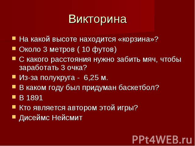 ВикторинаНа какой высоте находится «корзина»?Около 3 метров ( 10 футов)С какого расстояния нужно забить мяч, чтобы заработать 3 очка?Из-за полукруга - 6,25 м.В каком году был придуман баскетбол?В 1891Кто является автором этой игры?Дисеймс Нейсмит