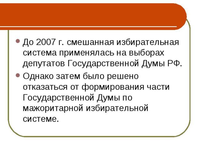 До 2007 г. смешанная избирательная система применялась на выборах депутатов Государственной Думы РФ.Однако затем было решено отказаться от формирования части Государственной Думы по мажоритарной избирательной системе.
