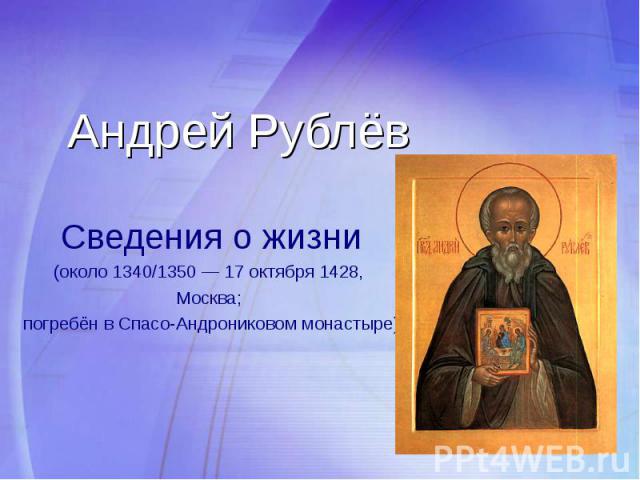 Андрей РублёвСведения о жизни(около 1340/1350 — 17 октября 1428, Москва; погребён в Спасо-Андрониковом монастыре)