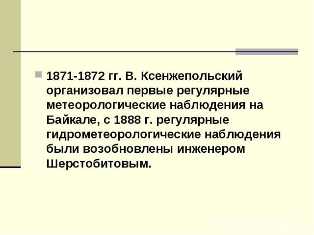 1871-1872 гг. В. Ксенжепольский организовал первые регулярные метеорологические наблюдения на Байкале, с 1888 г. регулярные гидрометеорологические наблюдения были возобновлены инженером Шерстобитовым.