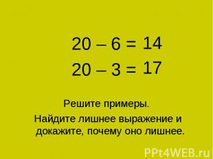 11 + 9 = 11 + 9 = 20 – 6 = 20 – 3 = Решите примеры. Найдите лишнее выражение и д