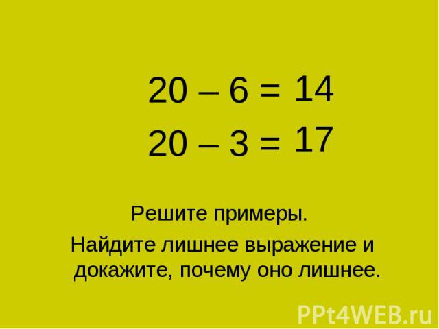 11 + 9 = 11 + 9 = 20 – 6 = 20 – 3 = Решите примеры. Найдите лишнее выражение и докажите, почему оно лишнее.