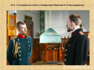 П.А. Столыпин на отчете у императора Николая II Александровича.