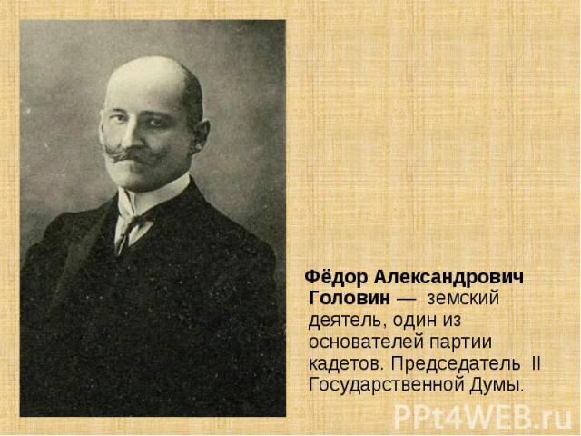 Фёдор Александрович Головин — земский деятель, один из основателей партии кадетов. Председатель II Государственной Думы.