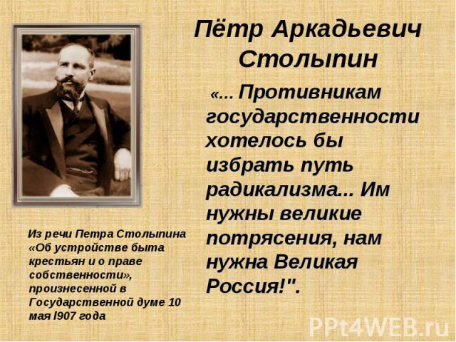 Пётр Аркадьевич Столыпин «… Противникам государственности хотелось бы избрать путь радикализма... Им нужны великие потрясения, нам нужна Великая Россия!