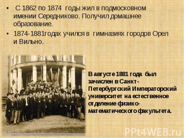 С 1862 по 1874 годы жил в подмосковном имении Середниково. Получил домашнее образование. 1874-1881годах учился в гимназиях городов Орел и Вильно. В августе 1881 года был зачислен в Санкт-Петербургский Императорский университет на естественное отделе…