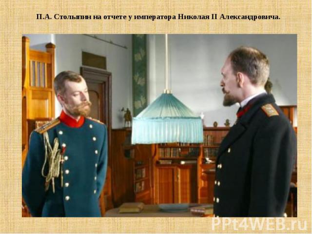 П.А. Столыпин на отчете у императора Николая II Александровича.