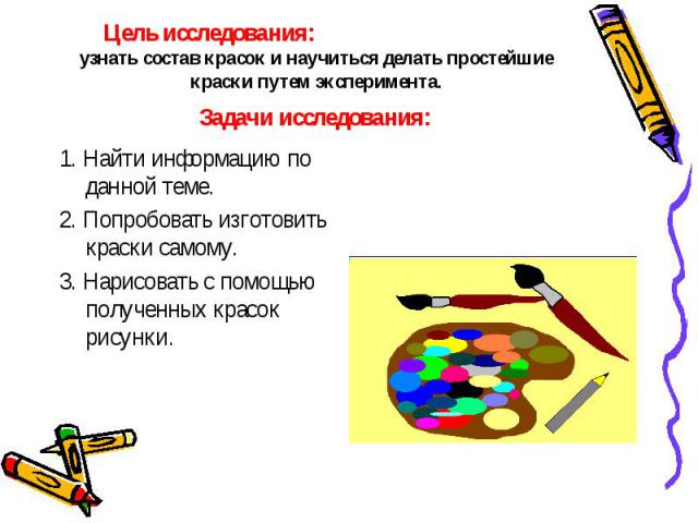 Цель исследования:узнать состав красок и научиться делать простейшие краски путем эксперимента.Задачи исследования:1. Найти информацию по данной теме.2. Попробовать изготовить краски самому.3. Нарисовать с помощью полученных красок рисунки.