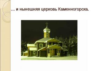 … и нынешняя церковь Каменногорска.