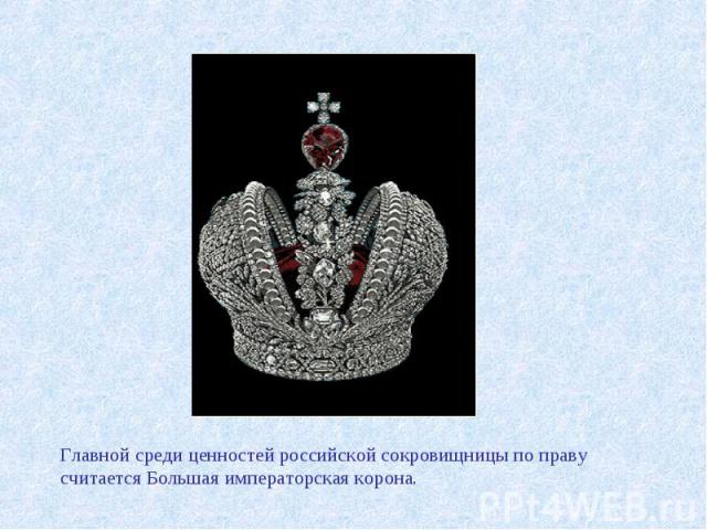 Главной среди ценностей российской сокровищницы по праву считается Большая императорская корона.