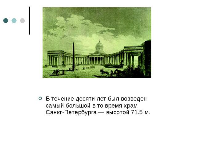 В течение десяти лет был возведен самый большой в то время храм Санкт-Петербурга — высотой 71.5 м.