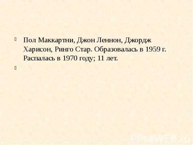 Пол Маккартни, Джон Леннон, Джордж Харисон, Ринго Стар. Образовалась в 1959 г. Распалась в 1970 году; 11 лет.  