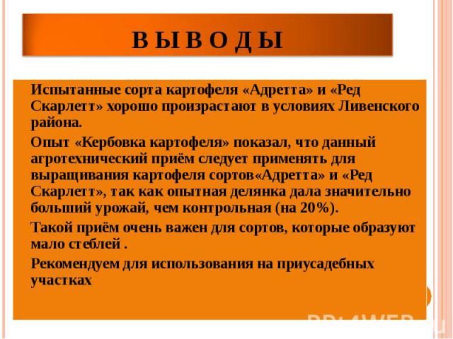 В ы в о д ы Испытанные сорта картофеля «Адретта» и «Ред Скарлетт» хорошо произрастают в условиях Ливенского района.Опыт «Кербовка картофеля» показал, что данный агротехнический приём следует применять для выращивания картофеля сортов«Адретта» и «Ред…