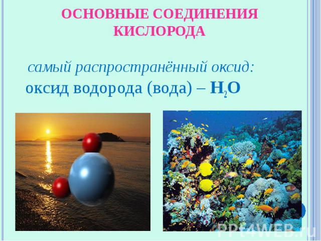Основные соединения кислорода самый распространённый оксид: оксид водорода (вода) – H2O