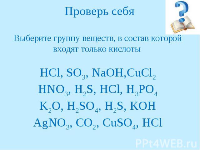 Проверь себяВыберите группу веществ, в состав которой входят только кислоты HCl, SO3, NaOH,CuCl2HNO3, H2S, HCl, H3PO4K2O, H2SO4, H2S, KOHAgNO3, CO2, CuSO4, HCl