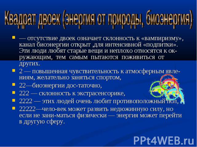 Квадрат двоек (энергия от природы, биоэнергия)— отсутствие двоек означает склонность к «вампиризму», канал биоэнергии открыт ,для интенсивной «подпитки». Эти люди любят старые вещи и неплохо относятся к окружающим, тем самым пытаются поживиться от д…