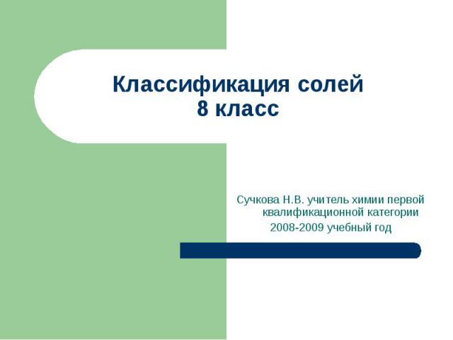 Классификация солей 8 класс Сучкова Н.В. учитель химии первой квалификационной категории 2008-2009 учебный год