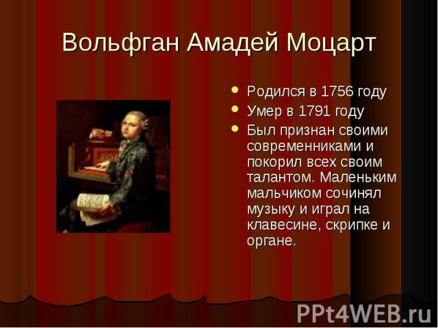 Вольфган Амадей МоцартРодился в 1756 годуУмер в 1791 годуБыл признан своими современниками и покорил всех своим талантом. Маленьким мальчиком сочинял музыку и играл на клавесине, скрипке и органе.