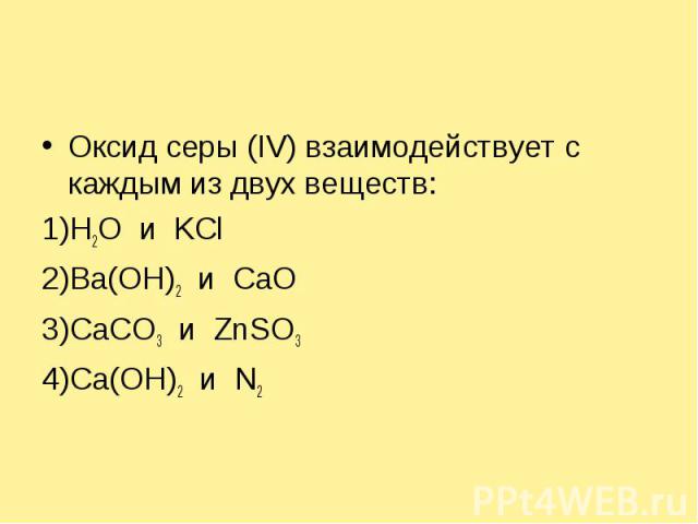 Оксид серы (IV) взаимодействует с каждым из двух веществ:1)H2O и KCl2)Ba(OH)2 и CaO 3)CaCO3 и ZnSO34)Ca(OH)2 и N2