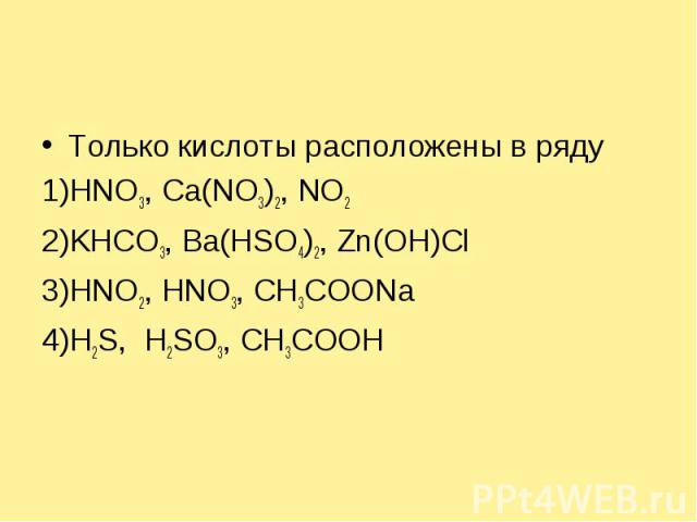 Только кислоты расположены в ряду1)HNO3, Ca(NO3)2, NO22)KHCO3, Ba(HSO4)2, Zn(OH)Cl3)HNO2, HNO3, CH3COONa4)H2S, Н2SO3, CH3COOH