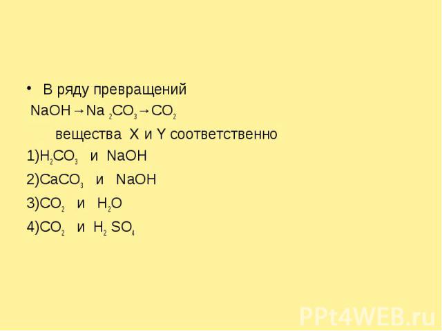 В ряду превращений NaOH→Na 2CO3→CO2 веществa X и Y соответственно 1)Н2CO3 и NaOH2)CaCO3 и NaOH3)CO2 и H2O4)CO2 и H2 SO4