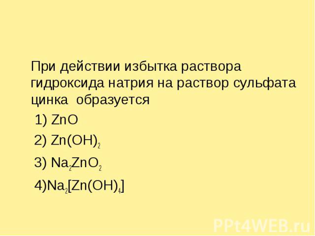 При действии избытка раствора гидроксида натрия на раствор сульфата цинка образуется 1) ZnO 2) Zn(OH)2 3) Na2ZnO2 4)Na2[Zn(OH)4]