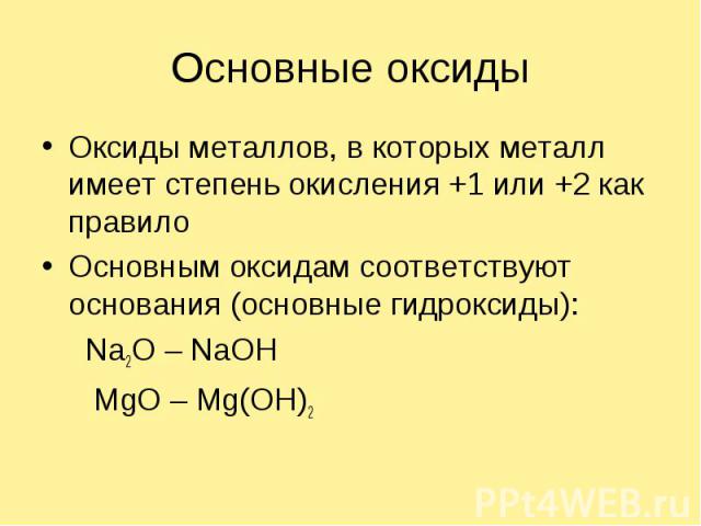 Основные оксидыОксиды металлов, в которых металл имеет степень окисления +1 или +2 как правилоОсновным оксидам соответствуют основания (основные гидроксиды): Na2O – NaOH MgO – Mg(OH)2