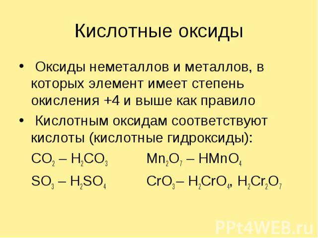 Кислотные оксиды Оксиды неметаллов и металлов, в которых элемент имеет степень окисления +4 и выше как правило Кислотным оксидам соответствуют кислоты (кислотные гидроксиды):CO2 – H2CO3Mn2O7 – HMnO4SO3 – H2SO4CrO3 – H2CrO4, H2Cr2O7