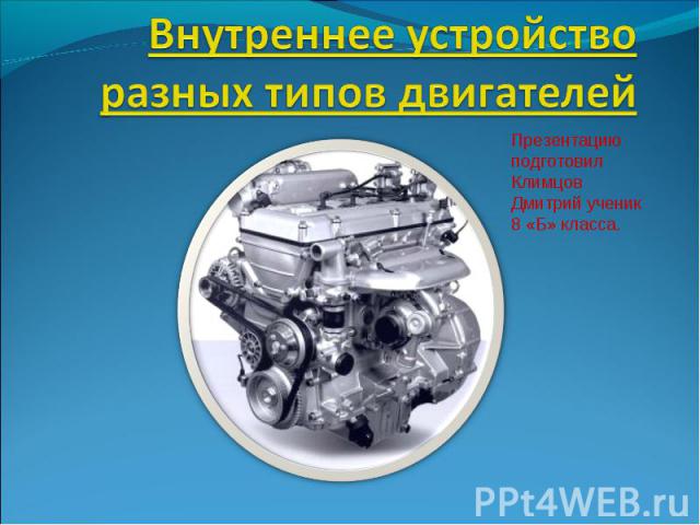 Внутреннее устройство разных типов двигателей Презентацию подготовил Климцов Дмитрий ученик 8 «Б» класса.