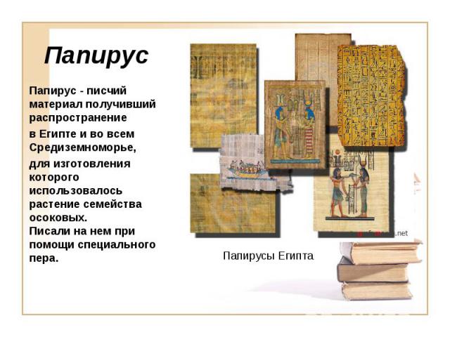 ПапирусПапирус - писчий материал получивший распространение в Египте и во всем Средиземноморье, для изготовления которого использовалось растение семейства осоковых.Писали на нем при помощи специального пера.