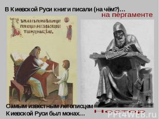 В Киевской Руси книги писали (на чём?)…Самым известным летописцем Киевской Руси