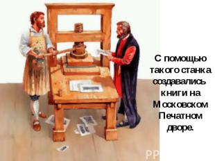 С помощью такого станка создавались книги на Московском Печатном дворе.
