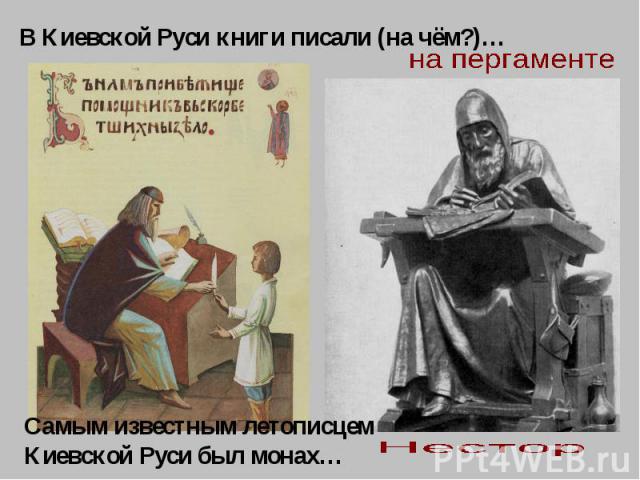 В Киевской Руси книги писали (на чём?)…Самым известным летописцем Киевской Руси был монах…