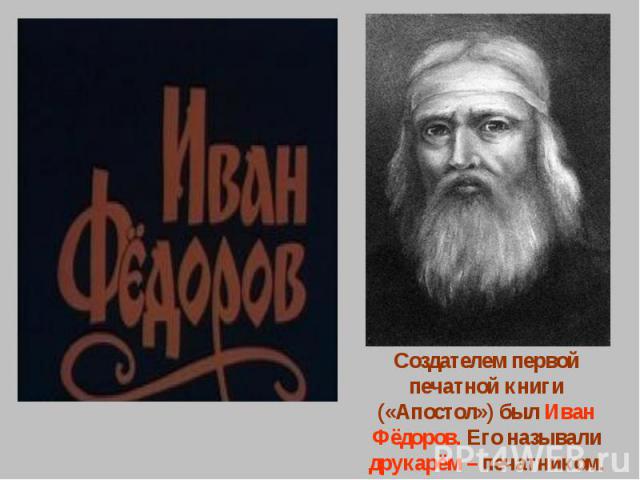 Создателем первой печатной книги («Апостол») был Иван Фёдоров. Его называли друкарём – печатником.