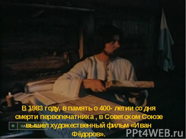 В 1983 году, в память о 400- летии со дня смерти первопечатника , в Советском Союзе вышел художественный фильм «Иван Фёдоров».