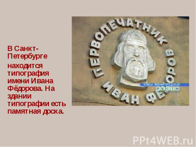 В Санкт-Петербургенаходится типография имени Ивана Фёдорова. На здании типографии есть памятная доска.