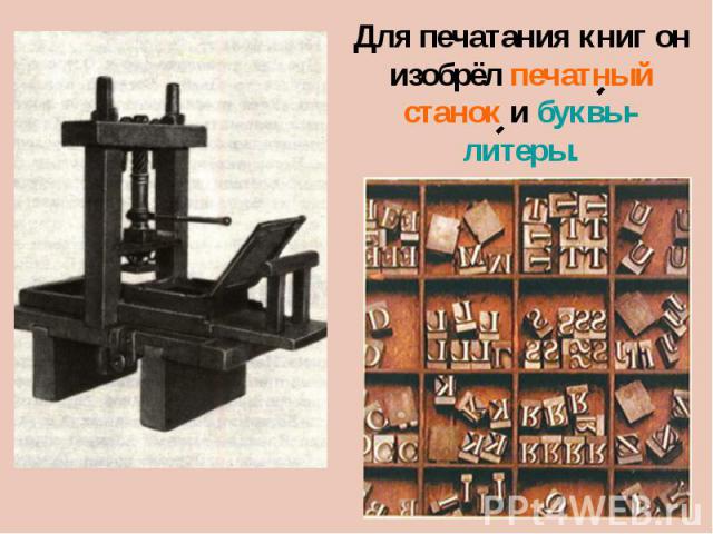 Для печатания книг он изобрёл печатный станок и буквы-литеры.