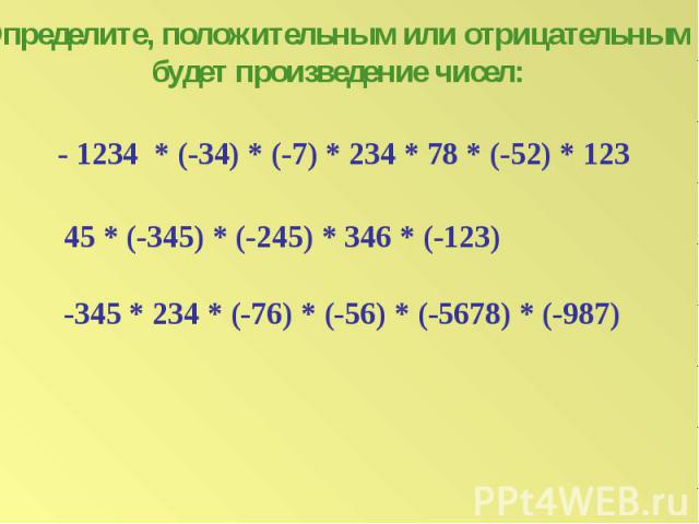 Определите, положительным или отрицательным будет произведение чисел:- 1234 * (-34) * (-7) * 234 * 78 * (-52) * 12345 * (-345) * (-245) * 346 * (-123)-345 * 234 * (-76) * (-56) * (-5678) * (-987)