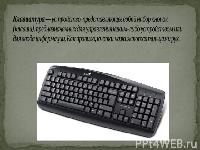 Клавиатура — устройство, представляющее собой набор кнопок (клавиш), предназначенных для управления каким-либо устройством или для ввода информации. Как правило, кнопки нажимаются пальцами рук.