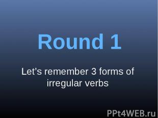 Round 1Let’s remember 3 forms of irregular verbs