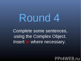 Round 4Complete some sentences, using the Complex Object. Insert to where necess
