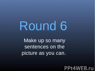 Round 6Make up so many sentences on the picture as you can.
