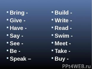 Bring -Give -Have -Say -See -Be -Speak –Build -Write -Read -Swim -Meet -Take -Bu