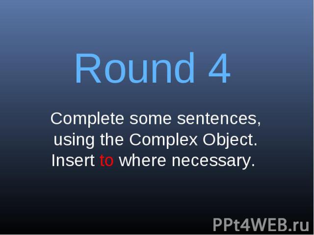 Round 4Complete some sentences, using the Complex Object. Insert to where necessary.