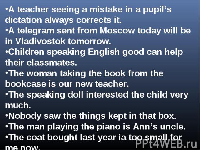 A teacher seeing a mistake in a pupil’s dictation always corrects it.A telegram sent from Moscow today will be in Vladivostok tomorrow.Children speaking English good can help their classmates.The woman taking the book from the bookcase is our new te…