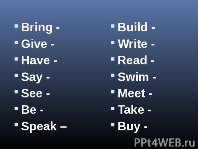 Bring -Give -Have -Say -See -Be -Speak –Build -Write -Read -Swim -Meet -Take -Buy -
